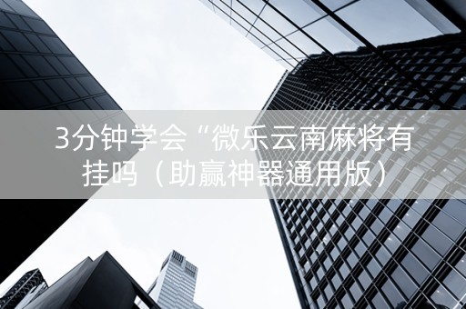 3分钟学会“微乐云南麻将有挂吗（助赢神器通用版）