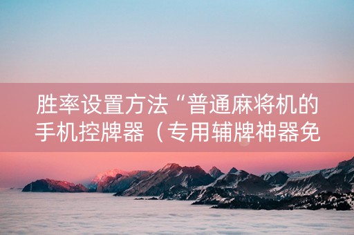 胜率设置方法“普通麻将机的手机控牌器（专用辅牌神器免安装）