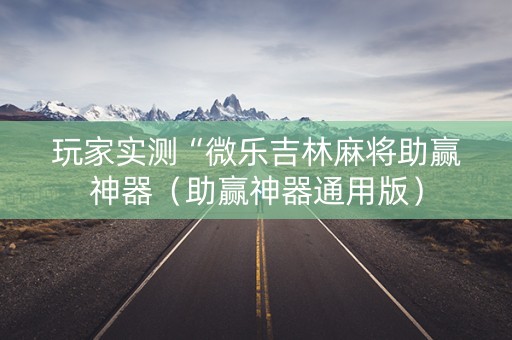 玩家实测“微乐吉林麻将助赢神器（助赢神器通用版）