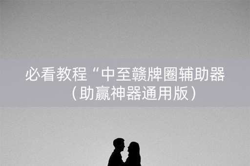 必看教程“中至赣牌圈辅助器（助赢神器通用版）