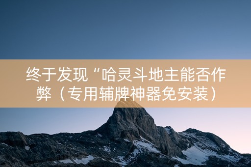 终于发现“哈灵斗地主能否作弊（专用辅牌神器免安装）