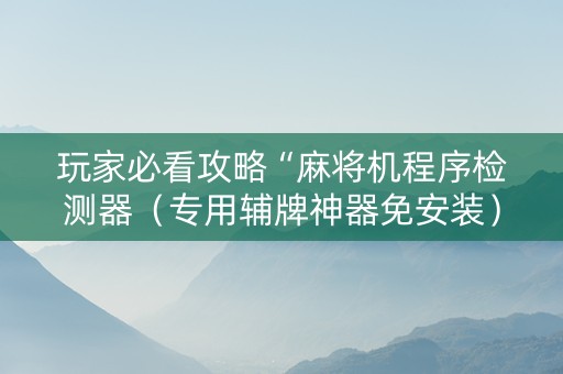 玩家必看攻略“麻将机程序检测器（专用辅牌神器免安装）