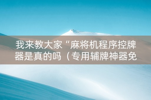 我来教大家“麻将机程序控牌器是真的吗（专用辅牌神器免安装）
