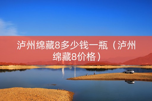 泸州绵藏8多少钱一瓶（泸州绵藏8价格）