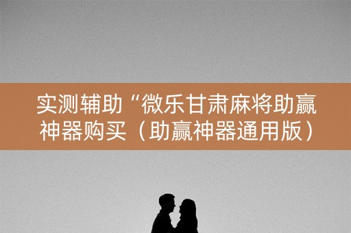 实测辅助“微乐甘肃麻将助赢神器购买（助赢神器通用版）