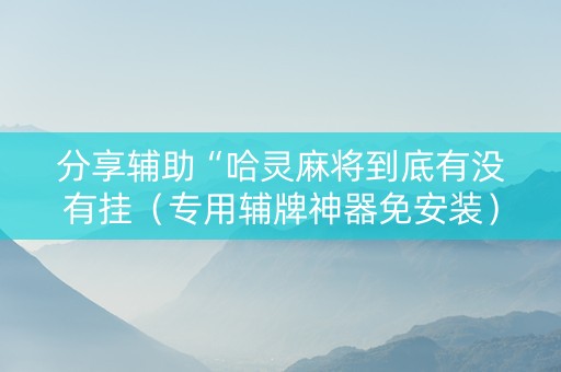 分享辅助“哈灵麻将到底有没有挂（专用辅牌神器免安装）
