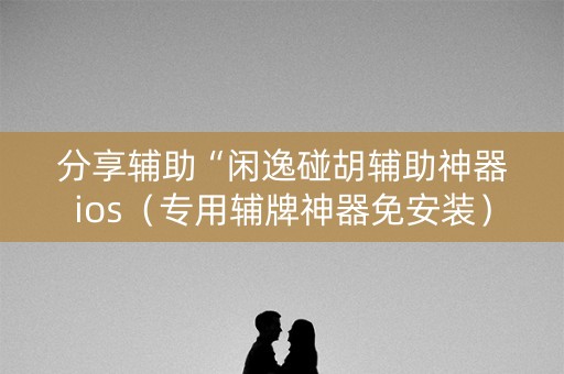 分享辅助“闲逸碰胡辅助神器ios（专用辅牌神器免安装）