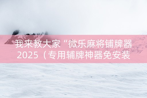 我来教大家“微乐麻将铺牌器2025（专用辅牌神器免安装）