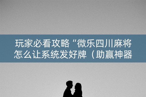 玩家必看攻略“微乐四川麻将怎么让系统发好牌（助赢神器通用版）