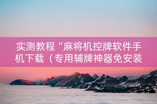 实测教程“麻将机控牌软件手机下载（专用辅牌神器免安装）