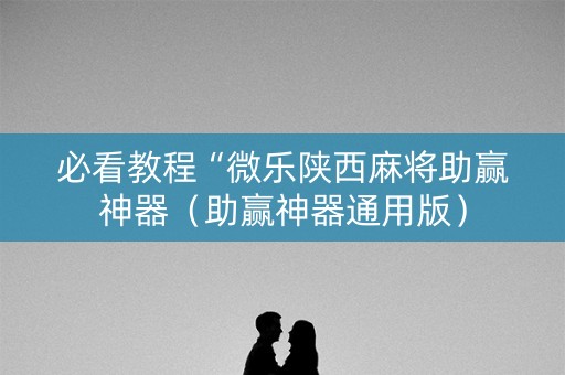 必看教程“微乐陕西麻将助赢神器（助赢神器通用版）