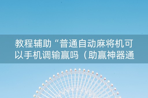 教程辅助“普通自动麻将机可以手机调输赢吗（助赢神器通用版）