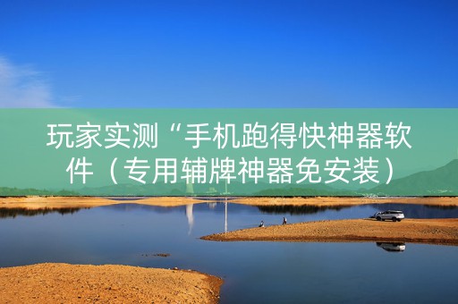 玩家实测“手机跑得快神器软件（专用辅牌神器免安装）