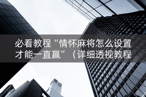 必看教程“情怀麻将怎么设置才能一直赢”（详细透视教程）-哔哩哔哩