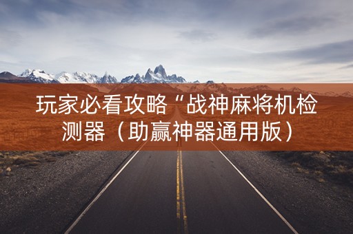 玩家必看攻略“战神麻将机检测器（助赢神器通用版）
