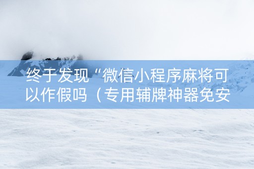 终于发现“微信小程序麻将可以作假吗（专用辅牌神器免安装）