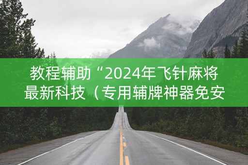 教程辅助“2024年飞针麻将最新科技（专用辅牌神器免安装）