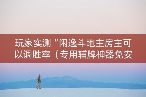 玩家实测“闲逸斗地主房主可以调胜率（专用辅牌神器免安装）