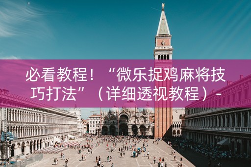 必看教程！“微乐捉鸡麻将技巧打法”（详细透视教程）-哔哩哔哩