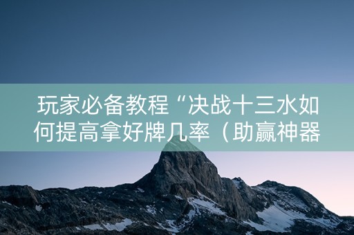 玩家必备教程“决战十三水如何提高拿好牌几率（助赢神器通用版）