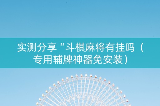 实测分享“斗棋麻将有挂吗（专用辅牌神器免安装）