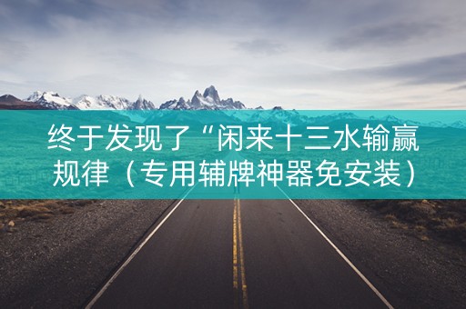 终于发现了“闲来十三水输赢规律（专用辅牌神器免安装）