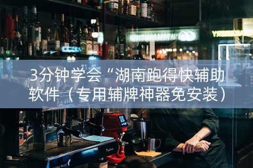3分钟学会“湖南跑得快辅助软件（专用辅牌神器免安装）