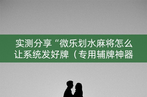 实测分享“微乐划水麻将怎么让系统发好牌（专用辅牌神器免安装）