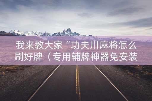 我来教大家“功夫川麻将怎么刷好牌（专用辅牌神器免安装）