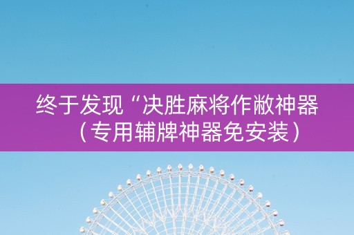 终于发现“决胜麻将作敝神器（专用辅牌神器免安装）