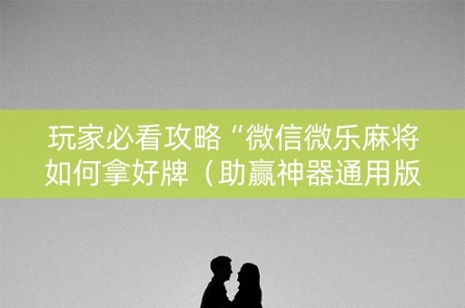 玩家必看攻略“微信微乐麻将如何拿好牌（助赢神器通用版）