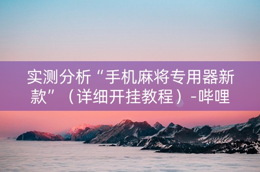 实测分析“手机麻将专用器新款”（详细开挂教程）-哔哩哔哩