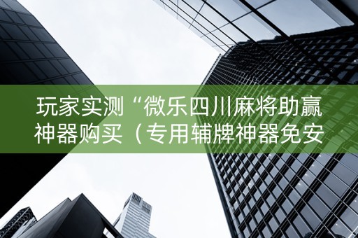玩家实测“微乐四川麻将助赢神器购买（专用辅牌神器免安装）