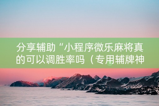分享辅助“小程序微乐麻将真的可以调胜率吗（专用辅牌神器免安装）
