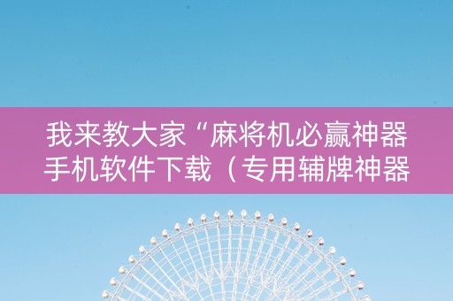 我来教大家“麻将机必赢神器手机软件下载（专用辅牌神器免安装）