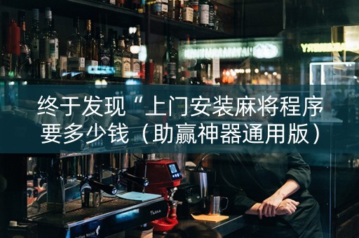 终于发现“上门安装麻将程序要多少钱（助赢神器通用版）