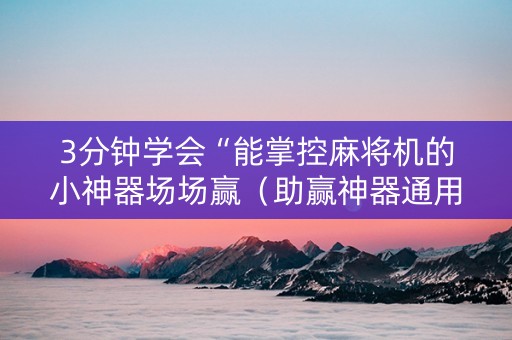 3分钟学会“能掌控麻将机的小神器场场赢（助赢神器通用版）