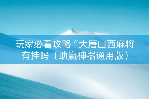 玩家必看攻略“大唐山西麻将有挂吗（助赢神器通用版）