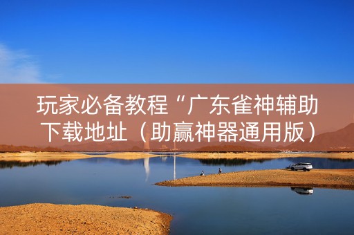 玩家必备教程“广东雀神辅助下载地址（助赢神器通用版）