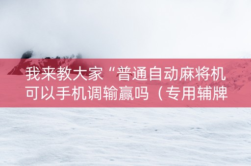 我来教大家“普通自动麻将机可以手机调输赢吗（专用辅牌神器免安装）
