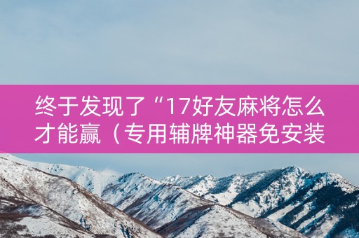 终于发现了“17好友麻将怎么才能赢（专用辅牌神器免安装）