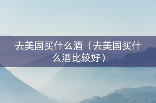 去美国买什么酒（去美国买什么酒比较好）