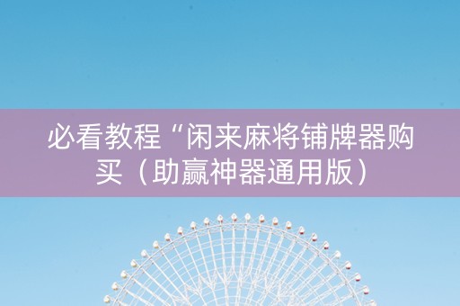 必看教程“闲来麻将铺牌器购买（助赢神器通用版）