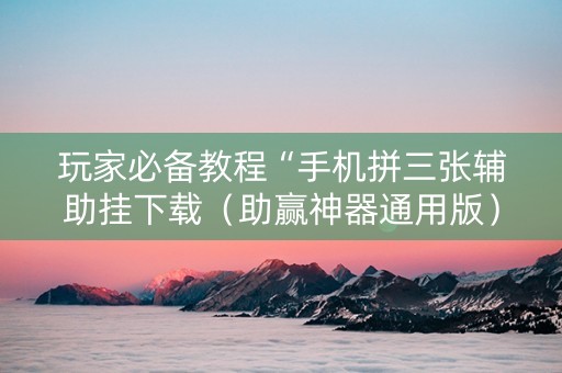 玩家必备教程“手机拼三张辅助挂下载（助赢神器通用版）