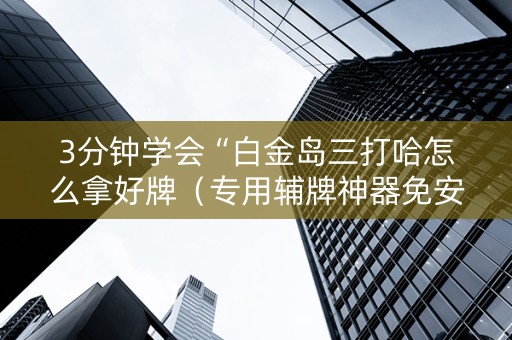 3分钟学会“白金岛三打哈怎么拿好牌（专用辅牌神器免安装）