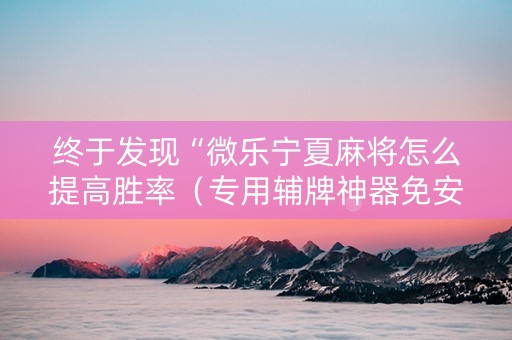终于发现“微乐宁夏麻将怎么提高胜率（专用辅牌神器免安装）