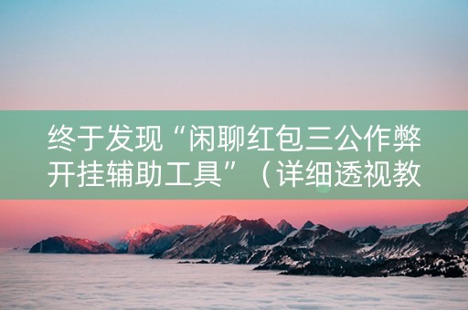 终于发现“闲聊红包三公作弊开挂辅助工具”（详细透视教程）-哔哩哔哩