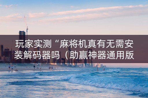 玩家实测“麻将机真有无需安装解码器吗（助赢神器通用版）