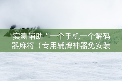 实测辅助“一个手机一个解码器麻将（专用辅牌神器免安装）
