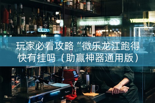 玩家必看攻略“微乐龙江跑得快有挂吗（助赢神器通用版）
